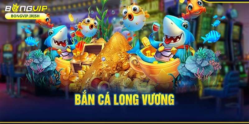 Giới thiệu về game bắn cá Long Vương hay tại bongvip